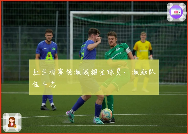 杜兰特赛场激战掘金球员，激励队伍斗志