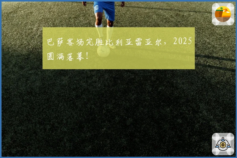 巴萨客场完胜比利亚雷亚尔，2025圆满落幕！