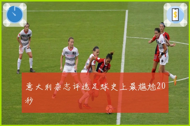 意大利杂志评选足球史上最尴尬20秒