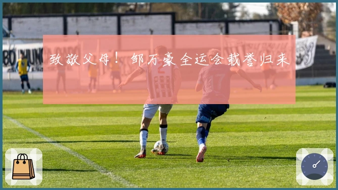 致敬父母！邹万豪全运会载誉归来