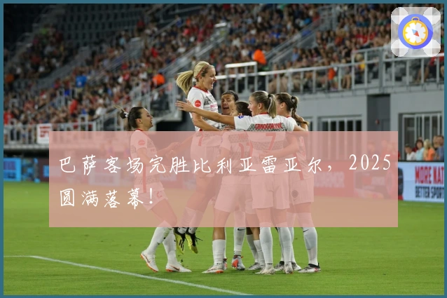 巴萨客场完胜比利亚雷亚尔，2025圆满落幕！