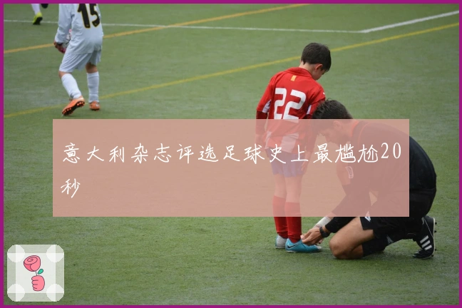 意大利杂志评选足球史上最尴尬20秒