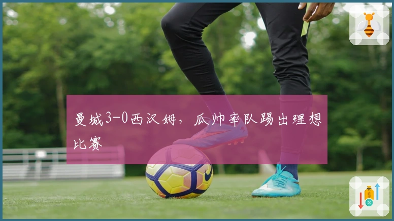 曼城3-0西汉姆，瓜帅率队踢出理想比赛