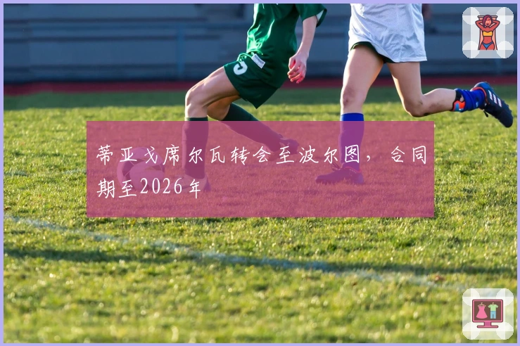 蒂亚戈席尔瓦转会至波尔图，合同期至2026年