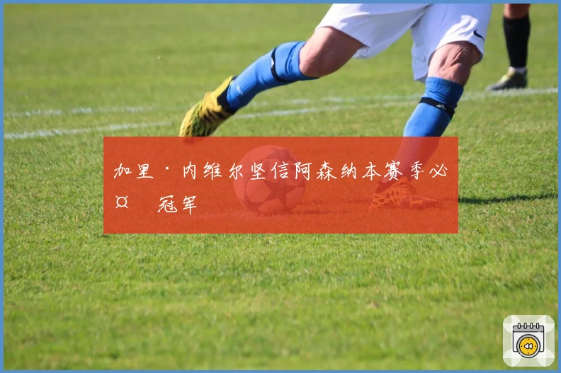 加里·内维尔坚信阿森纳本赛季必夺冠军