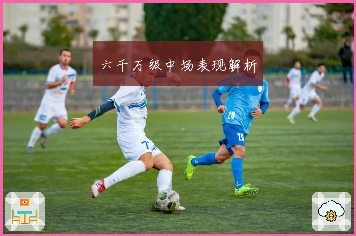 六千万级中场表现解析